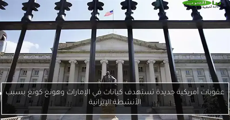عقوبات أمريكية جديدة تستهدف كيانات في الإمارات وهونغ كونغ بسبب الأنشطة الإيرانية