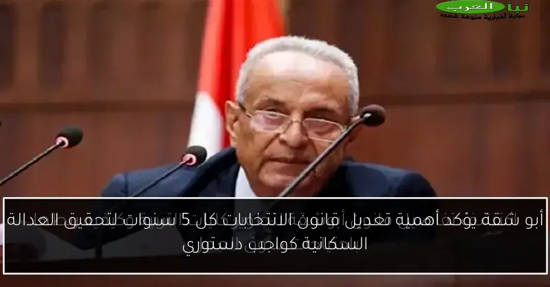 أبو شقة يؤكد أهمية تعديل قانون الانتخابات كل 5 سنوات لتحقيق العدالة السكانية كواجب دستوري