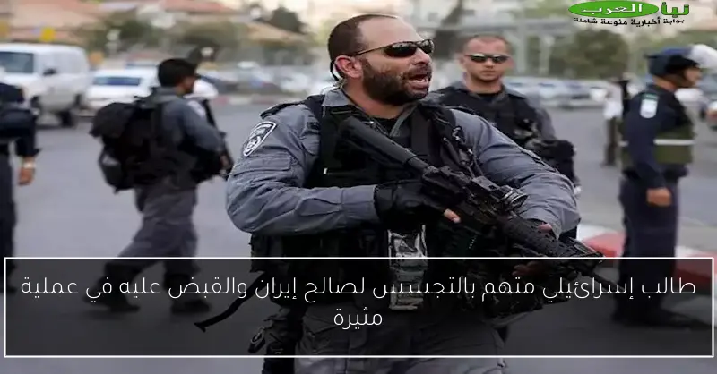 طالب إسرائيلي متهم بالتجسس لصالح إيران والقبض عليه في عملية مثيرة