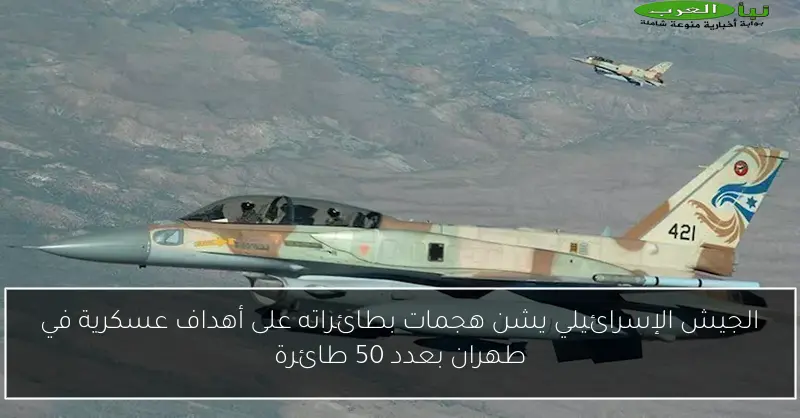 الجيش الإسرائيلي يشن هجمات بطائراته على أهداف عسكرية في طهران بعدد 50 طائرة