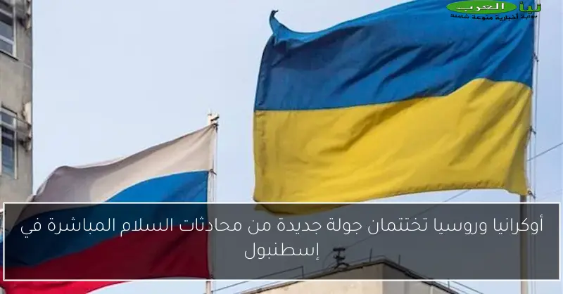 أوكرانيا وروسيا تختتمان جولة جديدة من محادثات السلام المباشرة في إسطنبول