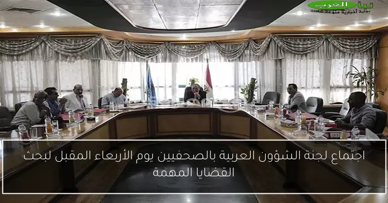 اجتماع لجنة الشؤون العربية بالصحفيين يوم الأربعاء المقبل لبحث القضايا المهمة