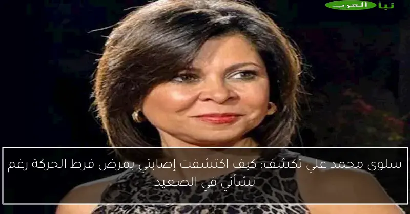 سلوى محمد علي تكشف: كيف اكتشفت إصابتي بمرض فرط الحركة رغم نشأتي في الصعيد