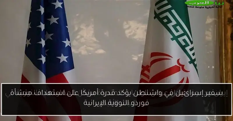 سفير إسرائيل في واشنطن يؤكد قدرة أمريكا على استهداف منشأة فوردو النووية الإيرانية