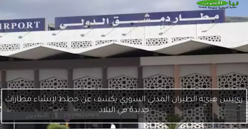 رئيس هيئة الطيران المدني السوري يكشف عن خطط لإنشاء مطارات جديدة في البلاد