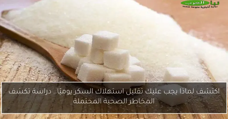 اكتشف لماذا يجب عليك تقليل استهلاك السكر يوميًا.. دراسة تكشف المخاطر الصحية المحتملة