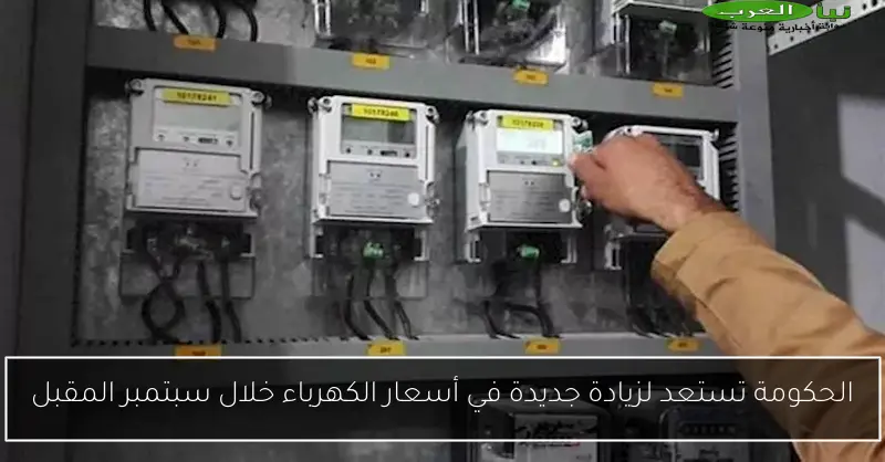 الحكومة تستعد لزيادة جديدة في أسعار الكهرباء خلال سبتمبر المقبل