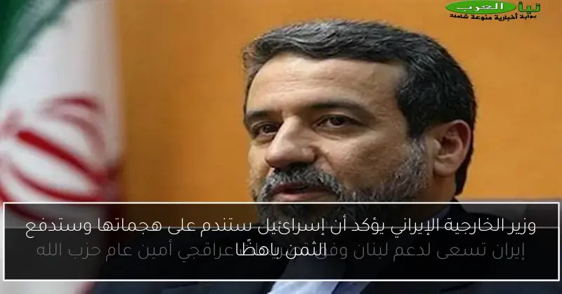 وزير الخارجية الإيراني يؤكد أن إسرائيل ستندم على هجماتها وستدفع الثمن باهظًا