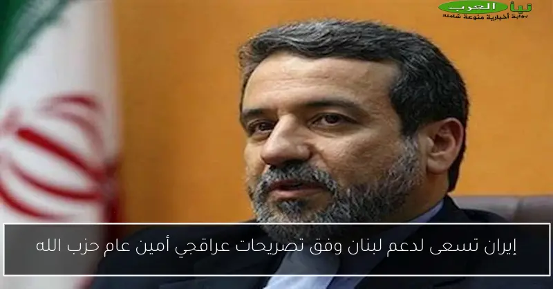 إيران تسعى لدعم لبنان وفق تصريحات عراقجي أمين عام حزب الله