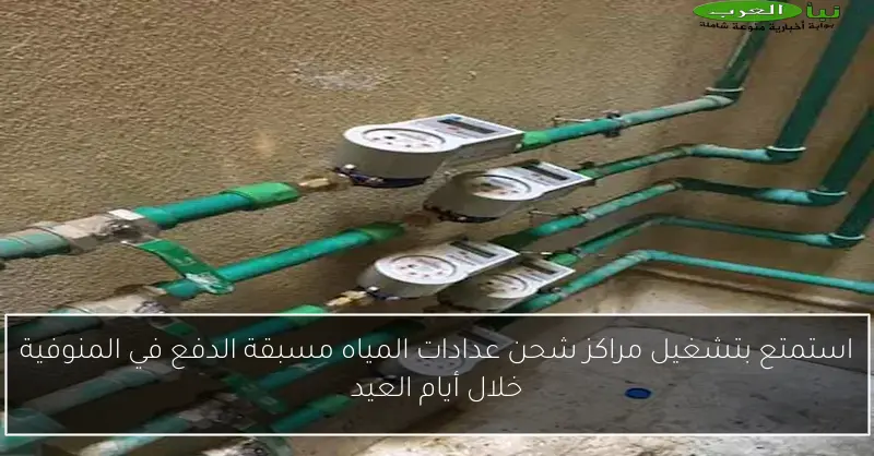 استمتع بتشغيل مراكز شحن عدادات المياه مسبقة الدفع في المنوفية خلال أيام العيد