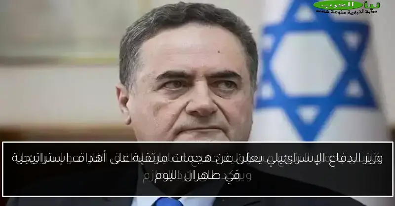 وزير الدفاع الإسرائيلي يعلن عن هجمات مرتقبة على أهداف استراتيجية في طهران اليوم