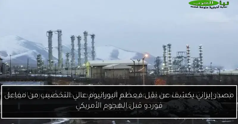 مصدر إيراني يكشف عن نقل معظم اليورانيوم عالي التخصيب من مفاعل فوردو قبل الهجوم الأمريكي