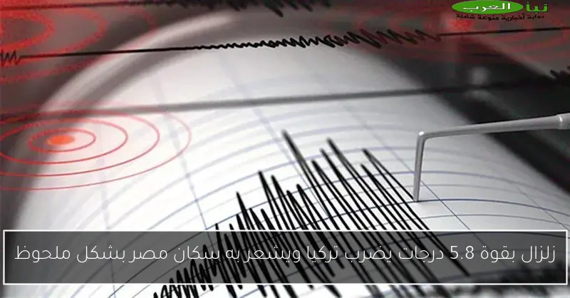 زلزال بقوة 5.8 درجات يضرب تركيا ويشعر به سكان مصر بشكل ملحوظ