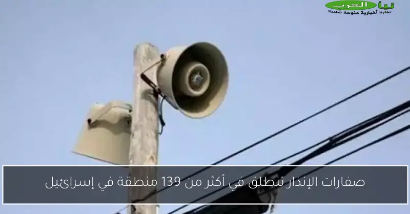 صفارات الإنذار تنطلق في أكثر من 139 منطقة في إسرائيل