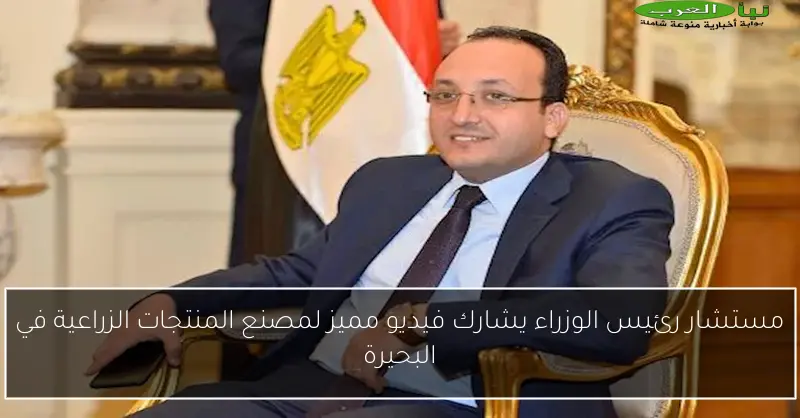 مستشار رئيس الوزراء يشارك فيديو مميز لمصنع المنتجات الزراعية في البحيرة