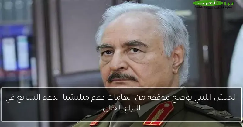 الجيش الليبي يوضح موقفه من اتهامات دعم ميليشيا الدعم السريع في النزاع الحالي