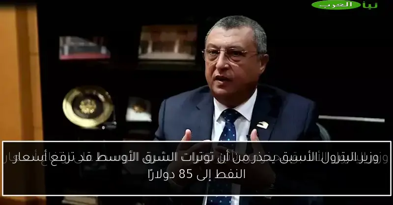 وزير البترول الأسبق يحذر من أن توترات الشرق الأوسط قد ترفع أسعار النفط إلى 85 دولارًا