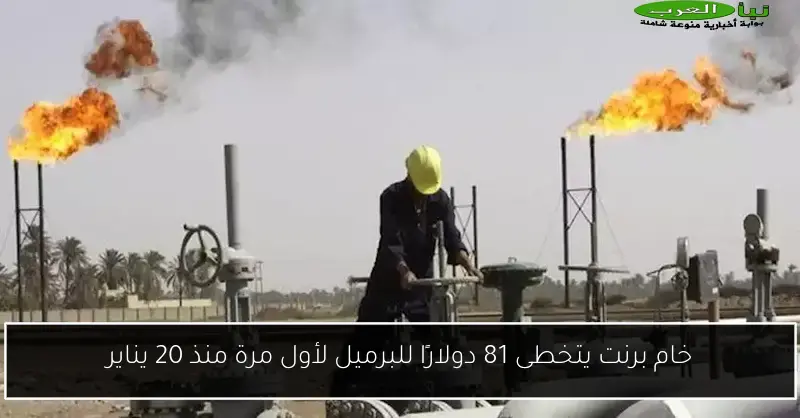خام برنت يتخطى 81 دولارًا للبرميل لأول مرة منذ 20 يناير