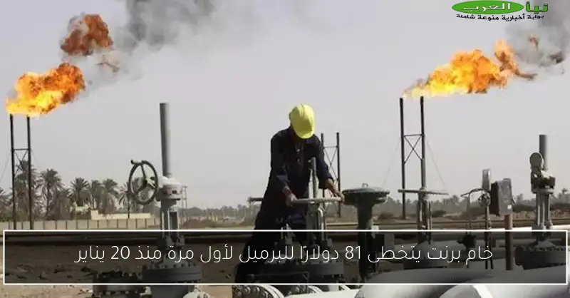 خام برنت يتخطى 81 دولارًا للبرميل لأول مرة منذ 20 يناير