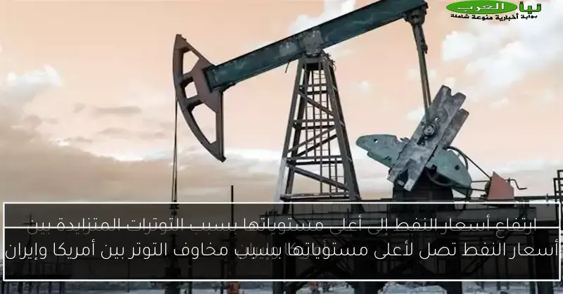 أسعار النفط تصل لأعلى مستوياتها بسبب مخاوف التوتر بين أمريكا وإيران