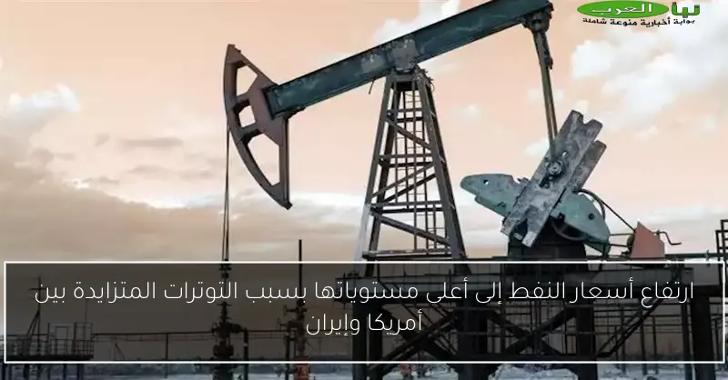 ارتفاع أسعار النفط إلى أعلى مستوياتها بسبب التوترات المتزايدة بين أمريكا وإيران