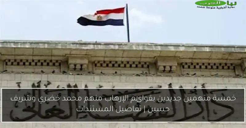 خمسة متهمين جديدين بقوائم الإرهاب منهم محمد خضري وشريف حسين | تفاصيل المستندات