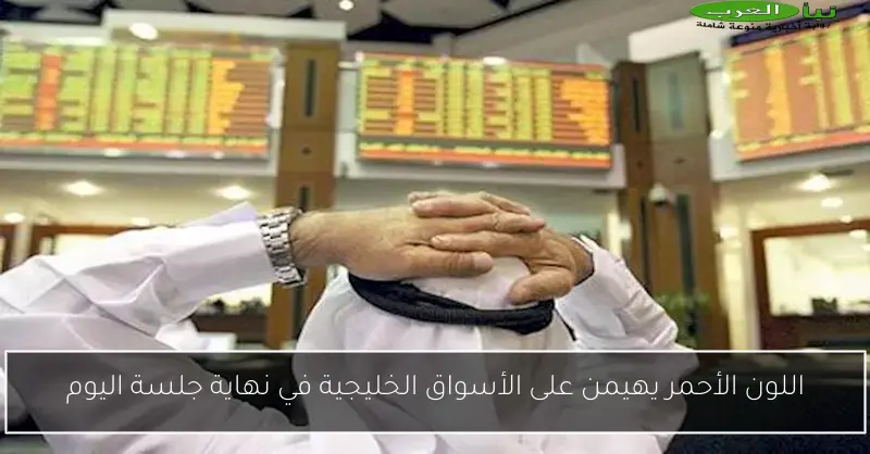 اللون الأحمر يهيمن على الأسواق الخليجية في نهاية جلسة اليوم