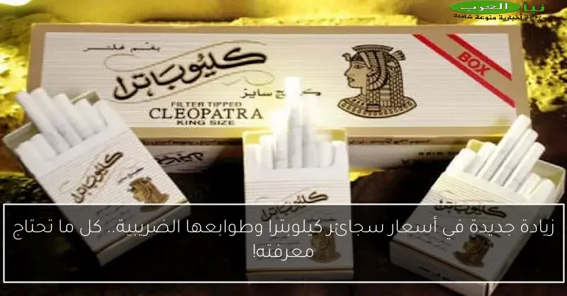 زيادة جديدة في أسعار سجائر كيلوبترا وطوابعها الضريبية.. كل ما تحتاج معرفته!