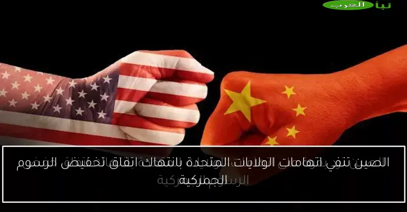 الصين تنفي اتهامات الولايات المتحدة بانتهاك اتفاق تخفيض الرسوم الجمركية
