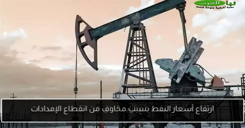 ارتفاع أسعار النفط بسبب مخاوف من انقطاع الإمدادات
