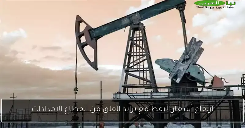 ارتفاع أسعار النفط مع تزايد القلق من انقطاع الإمدادات