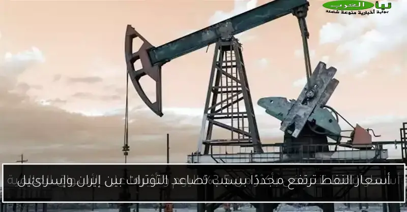 أسعار النفط ترتفع مجددًا بسبب تصاعد التوترات بين إيران وإسرائيل