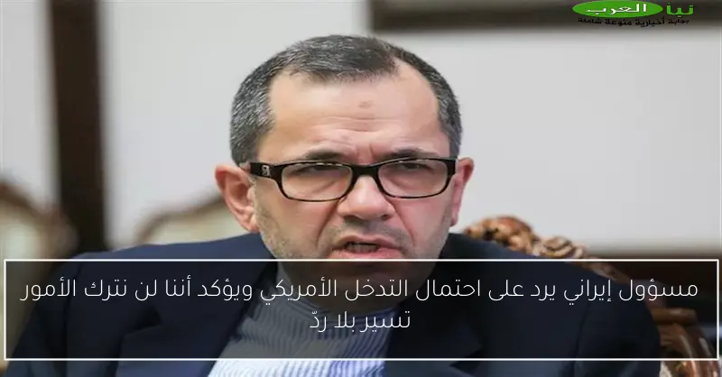 مسؤول إيراني يرد على احتمال التدخل الأمريكي ويؤكد أننا لن نترك الأمور تسير بلا ردّ