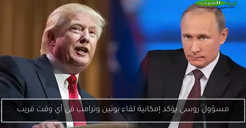 مسؤول روسي يؤكد إمكانية لقاء بوتين وترامب في أي وقت قريب