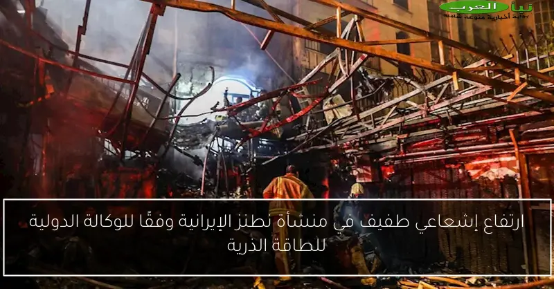 ارتفاع إشعاعي طفيف في منشأة نطنز الإيرانية وفقًا للوكالة الدولية للطاقة الذرية