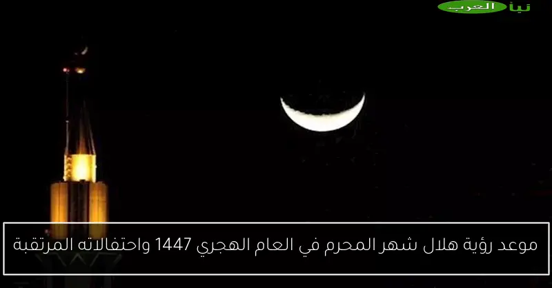 موعد رؤية هلال شهر المحرم في العام الهجري 1447 واحتفالاته المرتقبة