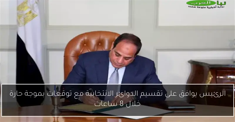 الرئيس يوافق على تقسيم الدوائر الانتخابية مع توقعات بموجة حارة خلال 8 ساعات