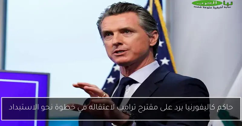 حاكم كاليفورنيا يرد على مقترح ترامب لاعتقاله في خطوة نحو الاستبداد