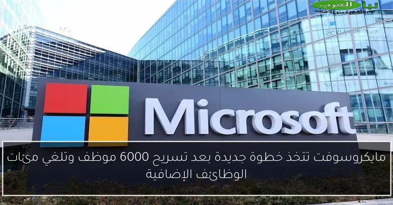 مايكروسوفت تتخذ خطوة جديدة بعد تسريح 6000 موظف وتلغي مئات الوظائف الإضافية