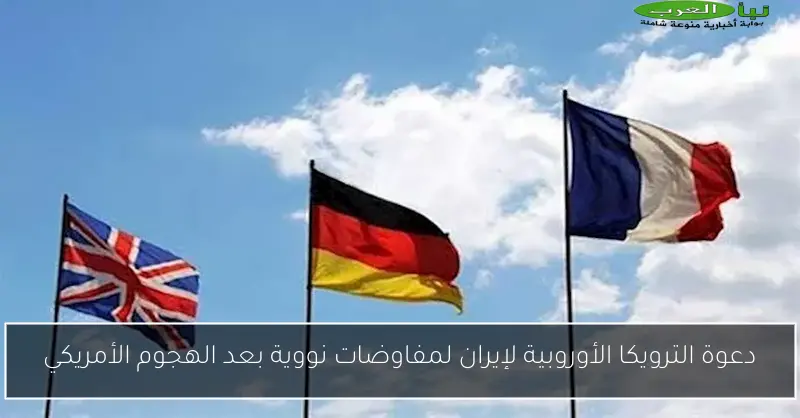 دعوة الترويكا الأوروبية لإيران لمفاوضات نووية بعد الهجوم الأمريكي
