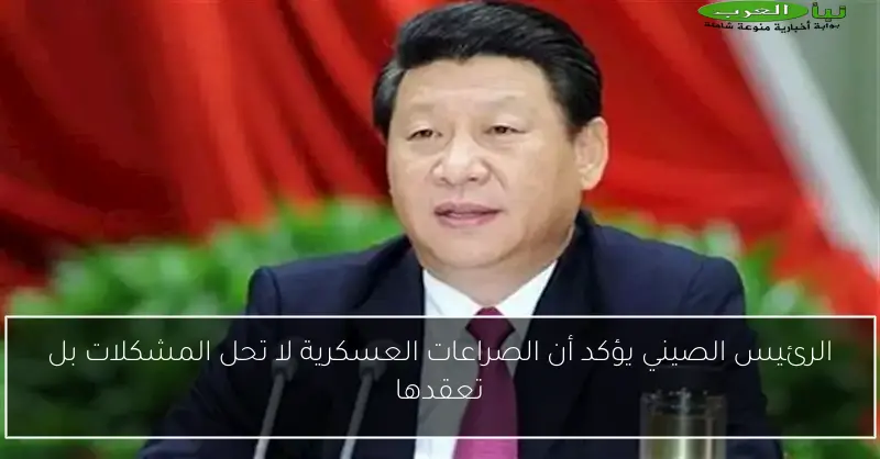 الرئيس الصيني يؤكد أن الصراعات العسكرية لا تحل المشكلات بل تعقدها