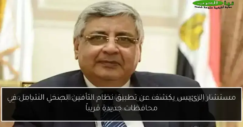 مستشار الرئيس يكشف عن تطبيق نظام التأمين الصحي الشامل في محافظات جديدة قريباً