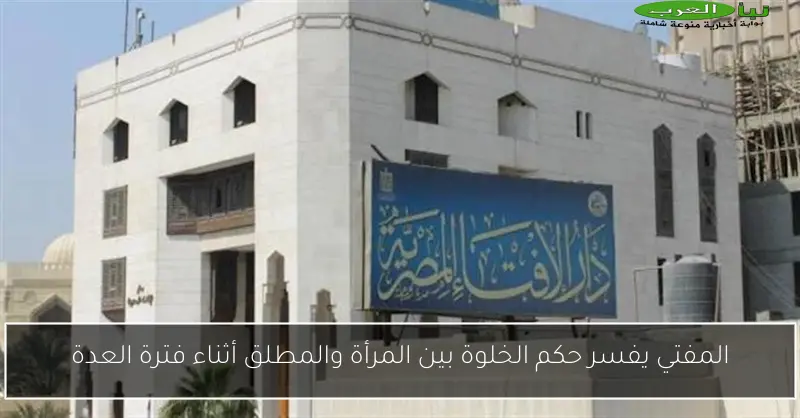 المفتي يفسر حكم الخلوة بين المرأة والمطلق أثناء فترة العدة