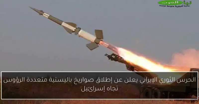 الحرس الثوري الإيراني يعلن عن إطلاق صواريخ باليستية متعددة الرؤوس تجاه إسرائيل