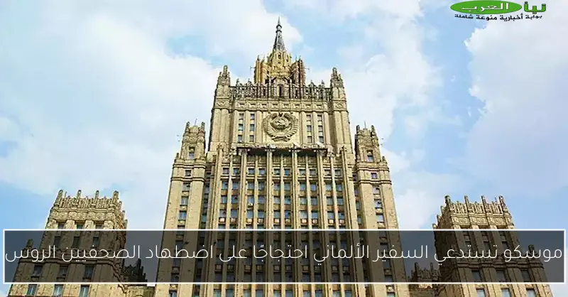 موسكو تستدعي السفير الألماني احتجاجًا على اضطهاد الصحفيين الروس