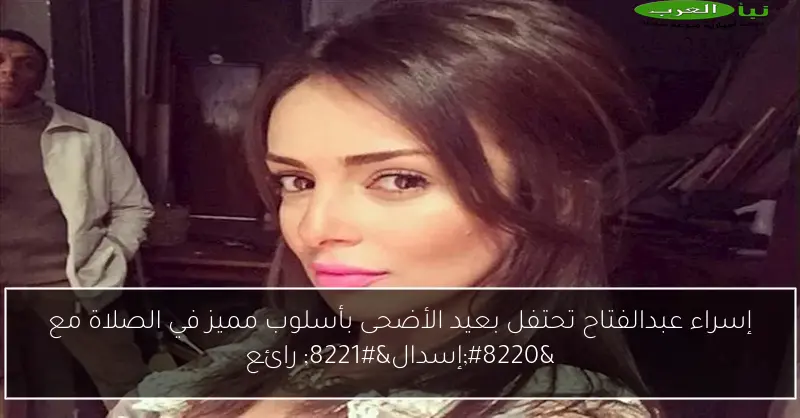 إسراء عبدالفتاح تحتفل بعيد الأضحى بأسلوب مميز في الصلاة مع “إسدال” رائع