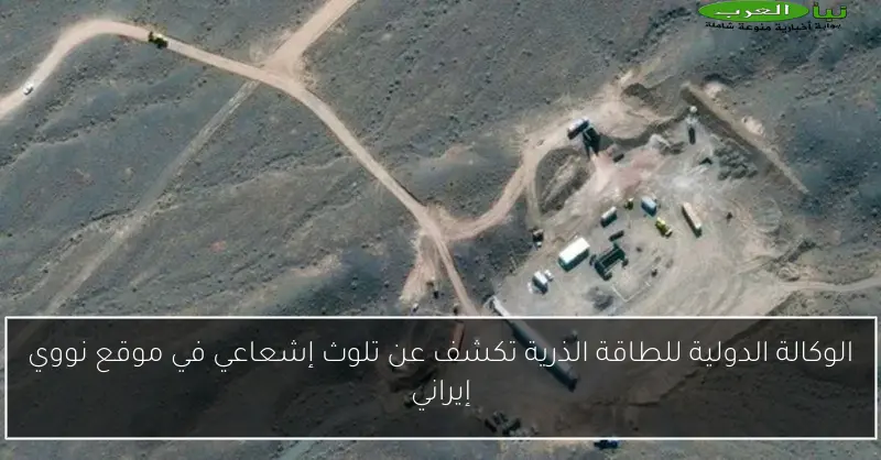 الوكالة الدولية للطاقة الذرية تكشف عن تلوث إشعاعي في موقع نووي إيراني