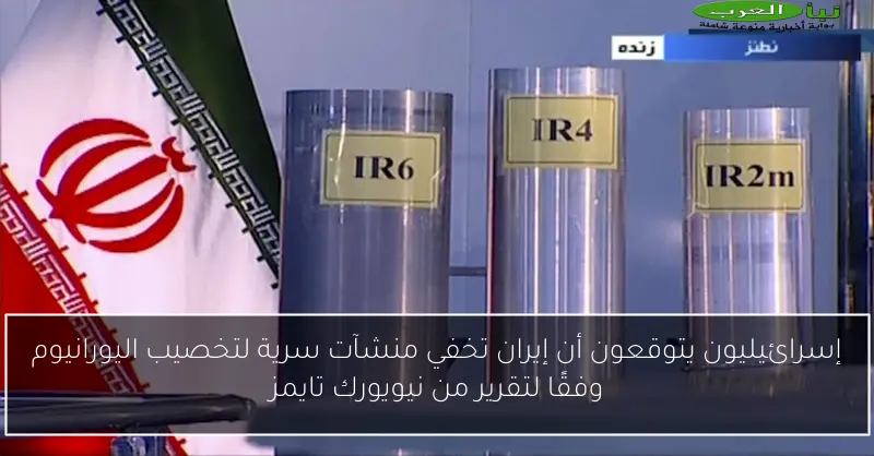 إسرائيليون يتوقعون أن إيران تخفي منشآت سرية لتخصيب اليورانيوم وفقًا لتقرير من نيويورك تايمز