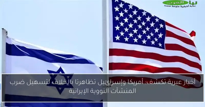 أخبار عبرية تكشف: أمريكا وإسرائيل تظاهرتا بالخلاف لتسهيل ضرب المنشآت النووية الإيرانية