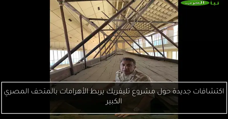 اكتشافات جديدة حول مشروع تليفريك يربط الأهرامات بالمتحف المصري الكبير